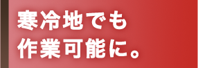 寒冷地でも作業可能に。